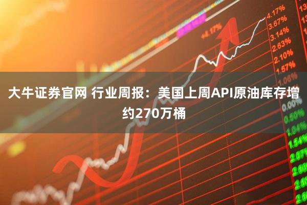 大牛证券官网 行业周报：美国上周API原油库存增约270万桶