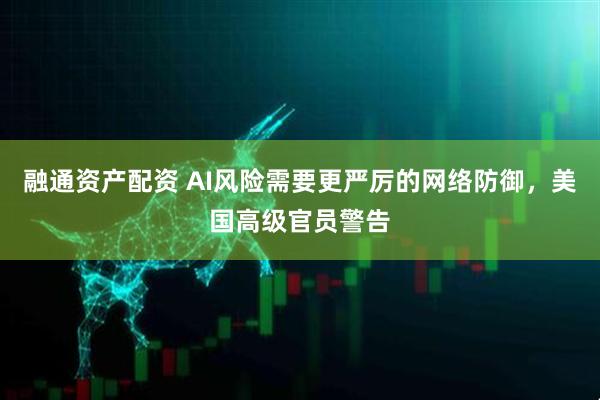 融通资产配资 AI风险需要更严厉的网络防御，美国高级官员警告