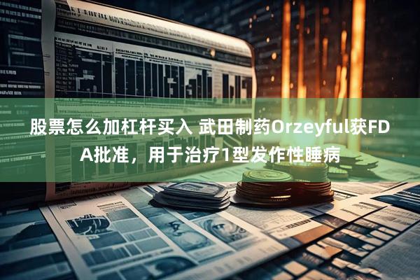 股票怎么加杠杆买入 武田制药Orzeyful获FDA批准，用于治疗1型发作性睡病