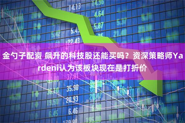 金勺子配资 飙升的科技股还能买吗？资深策略师Yardeni认为该板块现在是打折价