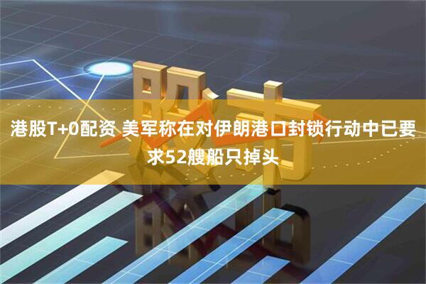 港股T+0配资 美军称在对伊朗港口封锁行动中已要求52艘船只掉头