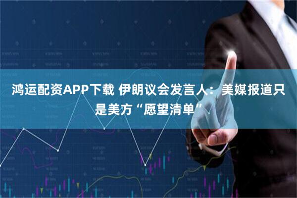 鸿运配资APP下载 伊朗议会发言人：美媒报道只是美方“愿望清单”