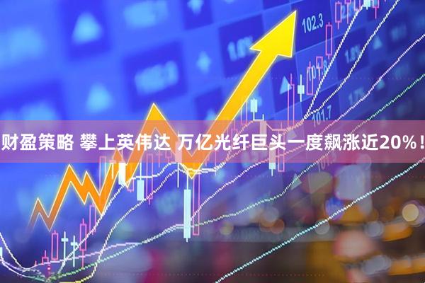 财盈策略 攀上英伟达 万亿光纤巨头一度飙涨近20%！