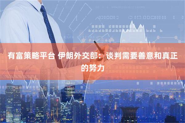 有富策略平台 伊朗外交部：谈判需要善意和真正的努力
