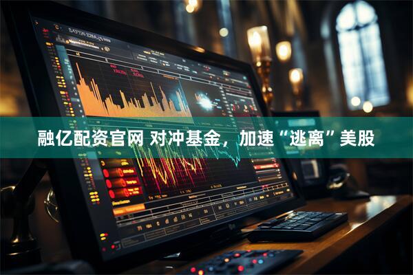 融亿配资官网 对冲基金，加速“逃离”美股