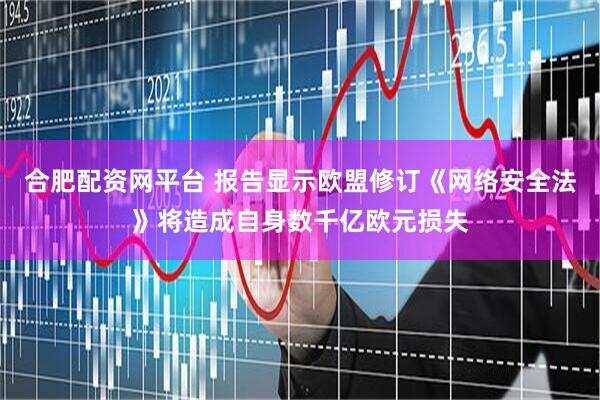 合肥配资网平台 报告显示欧盟修订《网络安全法》将造成自身数千亿欧元损失