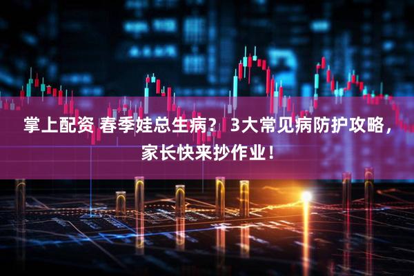 掌上配资 春季娃总生病? 3大常见病防护攻略,家长快来抄作业!