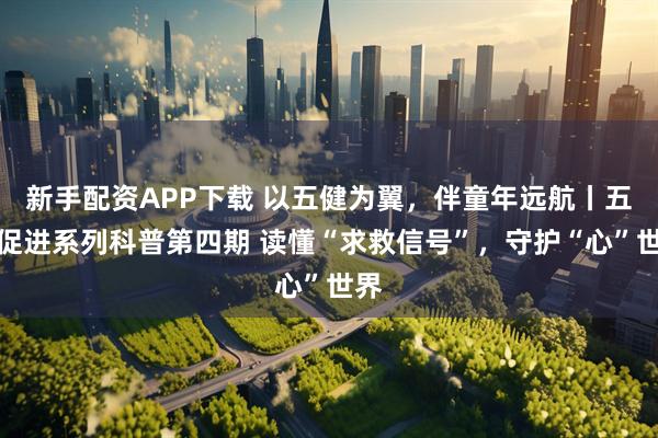 新手配资APP下载 以五健为翼,伴童年远航丨五健促进系列科普第四期 读懂“求救信号”,守护“心”世界