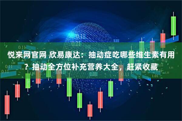悦来网官网 欣易康达：抽动症吃哪些维生素有用？抽动全方位补充营养大全，赶紧收藏