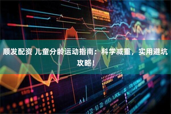 顺发配资 儿童分龄运动指南：科学减重，实用避坑攻略！