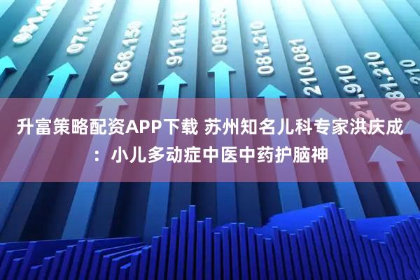 升富策略配资APP下载 苏州知名儿科专家洪庆成：小儿多动症中医中药护脑神