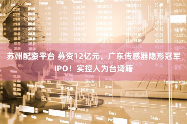 苏州配资平台 募资12亿元，广东传感器隐形冠军IPO！实控人为台湾籍