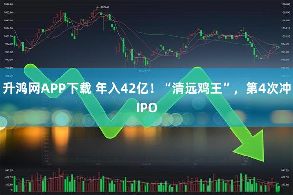 升鸿网APP下载 年入42亿！“清远鸡王”，第4次冲IPO