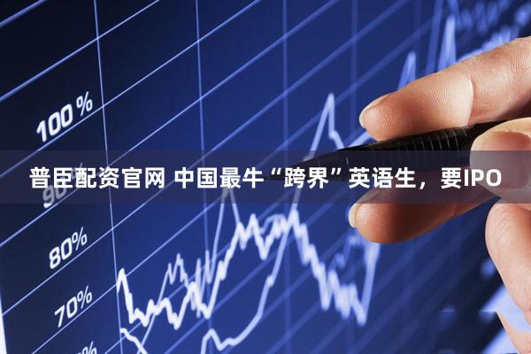普臣配资官网 中国最牛“跨界”英语生，要IPO
