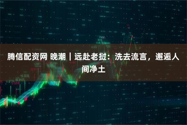 腾信配资网 晚潮|远赴老挝:洗去流言,邂逅人间净土