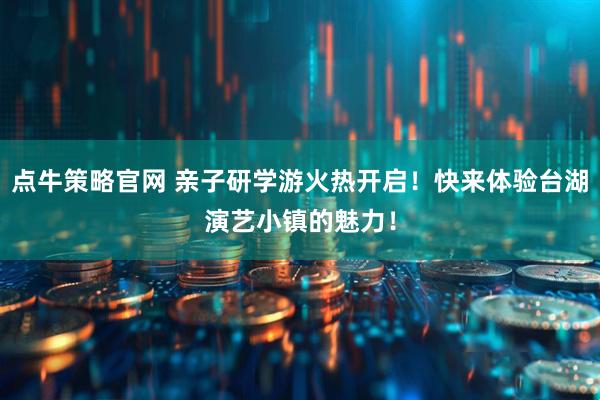 点牛策略官网 亲子研学游火热开启！快来体验台湖演艺小镇的魅力！