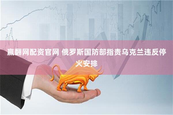 赢翻网配资官网 俄罗斯国防部指责乌克兰违反停火安排