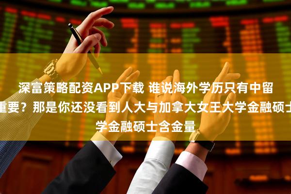 深富策略配资APP下载 谁说海外学历只有中留服认证重要？那是你还没看到人大与加拿大女王大学金融硕士含金量