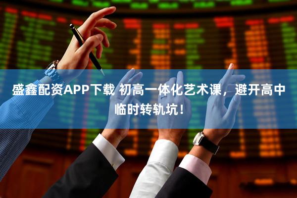 盛鑫配资APP下载 初高一体化艺术课，避开高中临时转轨坑！