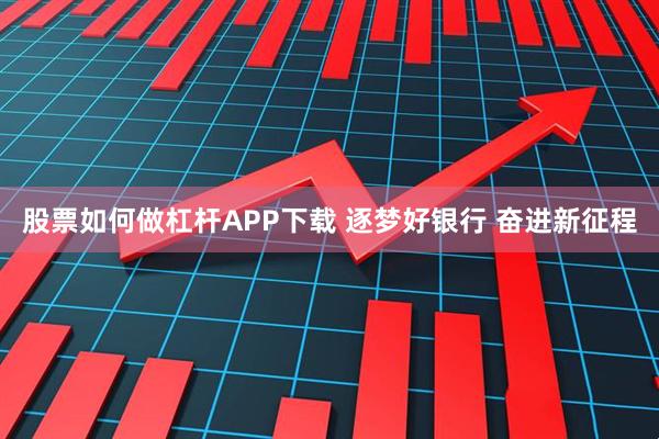 股票如何做杠杆APP下载 逐梦好银行 奋进新征程