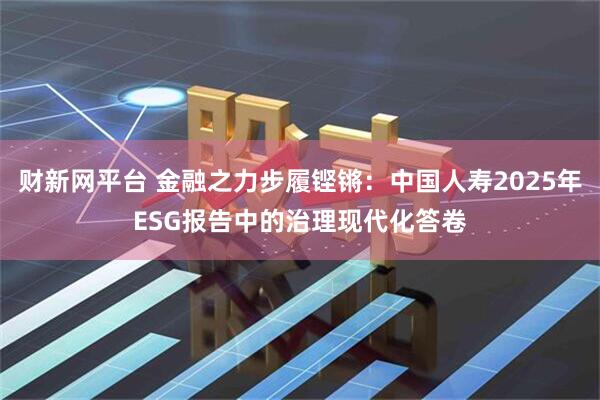 财新网平台 金融之力步履铿锵：中国人寿2025年ESG报告中的治理现代化答卷