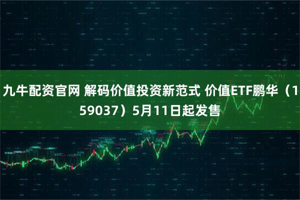 九牛配资官网 解码价值投资新范式 价值ETF鹏华（159037）5月11日起发售
