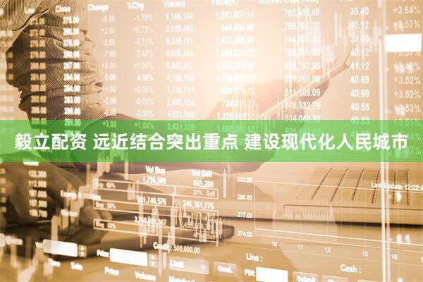 毅立配资 远近结合突出重点 建设现代化人民城市