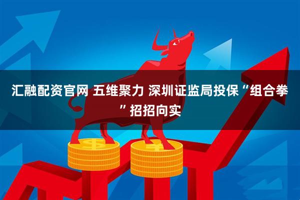 汇融配资官网 五维聚力 深圳证监局投保“组合拳”招招向实