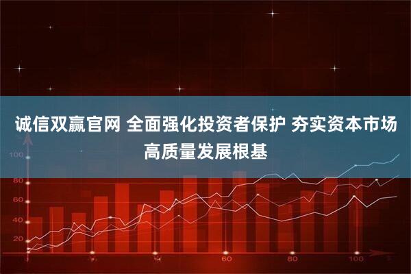 诚信双赢官网 全面强化投资者保护 夯实资本市场高质量发展根基