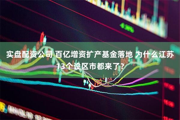实盘配资公司 百亿增资扩产基金落地 为什么江苏13个设区市都来了?