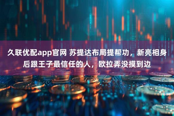 久联优配app官网 苏提达布局提帮功，新亮相身后跟王子最信任的人，欧拉弄没摸到边