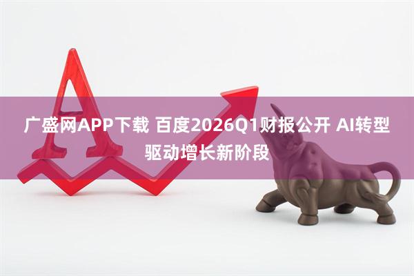 广盛网APP下载 百度2026Q1财报公开 AI转型驱动增长新阶段