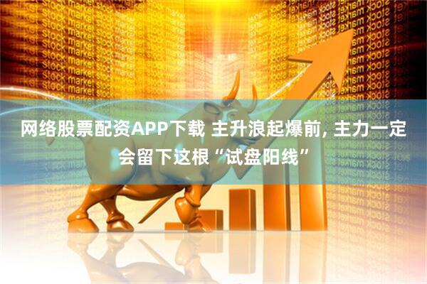 网络股票配资APP下载 主升浪起爆前, 主力一定会留下这根“试盘阳线”
