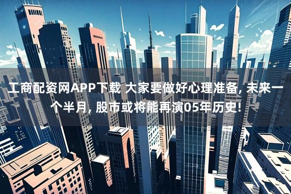 工商配资网APP下载 大家要做好心理准备, 未来一个半月, 股市或将能再演05年历史!